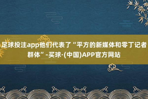 足球投注app他们代表了“平方的新媒体和零丁记者群体”-买球·(中国)APP官方网站