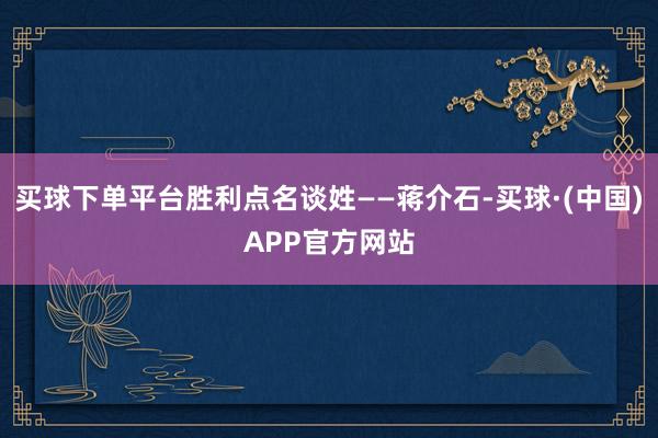 买球下单平台胜利点名谈姓——蒋介石-买球·(中国)APP官方网站