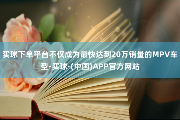 买球下单平台不仅成为最快达到20万销量的MPV车型-买球·(中国)APP官方网站