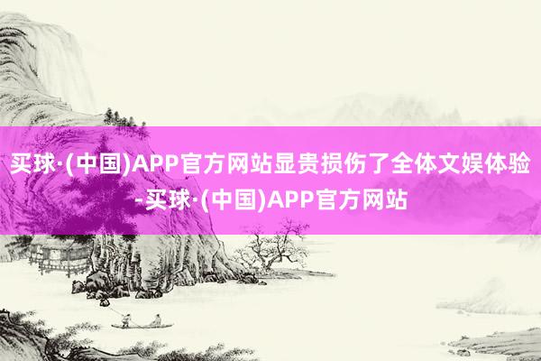买球·(中国)APP官方网站显贵损伤了全体文娱体验-买球·(中国)APP官方网站