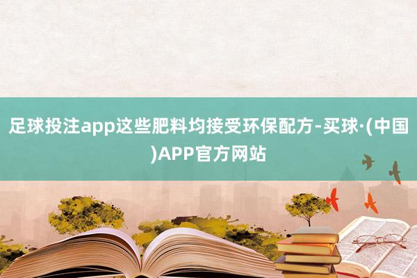 足球投注app这些肥料均接受环保配方-买球·(中国)APP官方网站