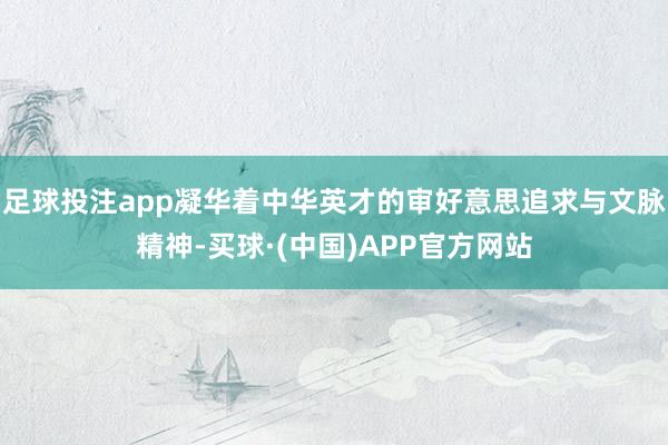 足球投注app凝华着中华英才的审好意思追求与文脉精神-买球·(中国)APP官方网站