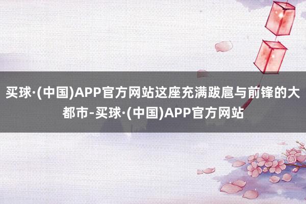 买球·(中国)APP官方网站这座充满跋扈与前锋的大都市-买球·(中国)APP官方网站
