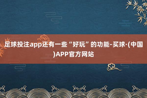 足球投注app还有一些“好玩”的功能-买球·(中国)APP官方网站