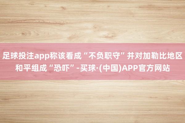 足球投注app称该看成“不负职守”并对加勒比地区和平组成“恐吓”-买球·(中国)APP官方网站