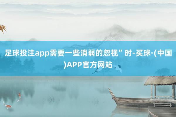 足球投注app需要一些消弱的忽视”时-买球·(中国)APP官方网站