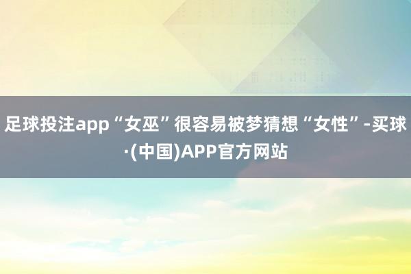 足球投注app“女巫”很容易被梦猜想“女性”-买球·(中国)APP官方网站
