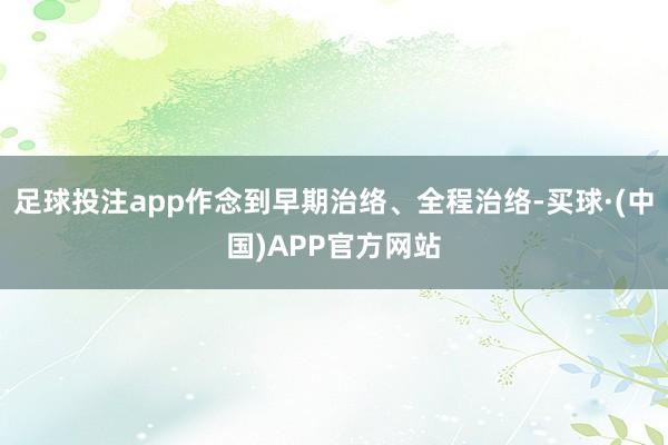足球投注app作念到早期治络、全程治络-买球·(中国)APP官方网站