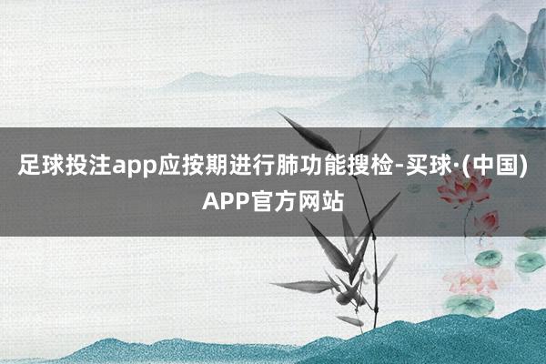 足球投注app应按期进行肺功能搜检-买球·(中国)APP官方网站