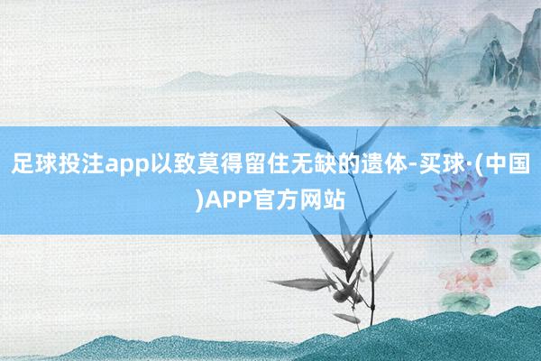足球投注app以致莫得留住无缺的遗体-买球·(中国)APP官方网站