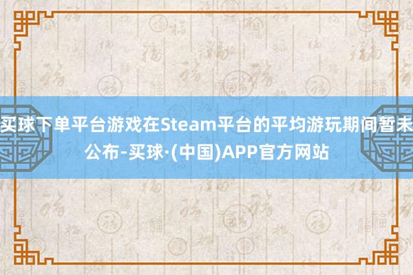 买球下单平台游戏在Steam平台的平均游玩期间暂未公布-买球·(中国)APP官方网站