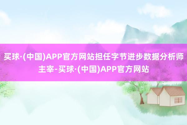 买球·(中国)APP官方网站担任字节进步数据分析师主宰-买球·(中国)APP官方网站