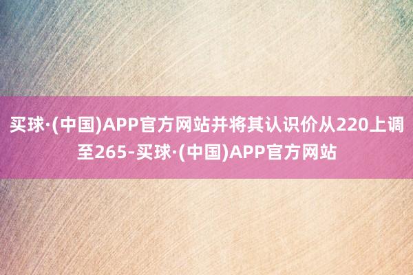 买球·(中国)APP官方网站并将其认识价从220上调至265-买球·(中国)APP官方网站