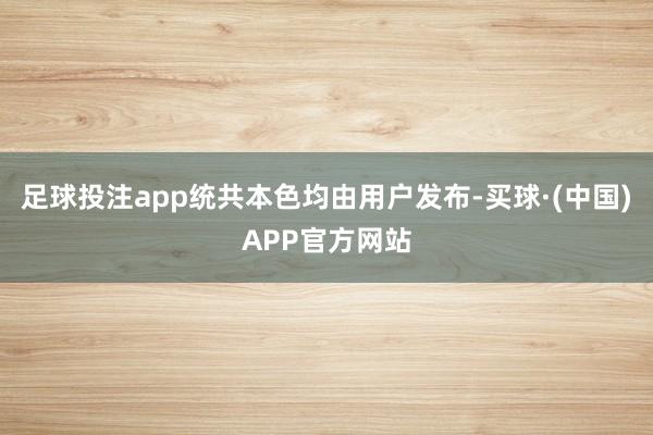 足球投注app统共本色均由用户发布-买球·(中国)APP官方网站