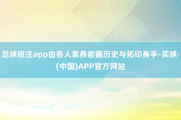 足球投注app由各人素养岩画历史与拓印身手-买球·(中国)APP官方网站