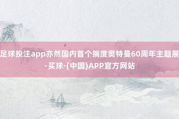 足球投注app亦然国内首个揣度奥特曼60周年主题展-买球·(中国)APP官方网站