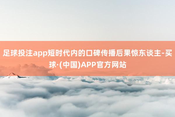足球投注app短时代内的口碑传播后果惊东谈主-买球·(中国)APP官方网站