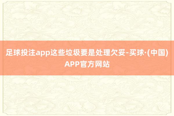 足球投注app这些垃圾要是处理欠妥-买球·(中国)APP官方网站