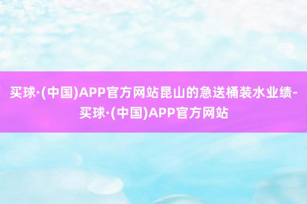 买球·(中国)APP官方网站昆山的急送桶装水业绩-买球·(中国)APP官方网站