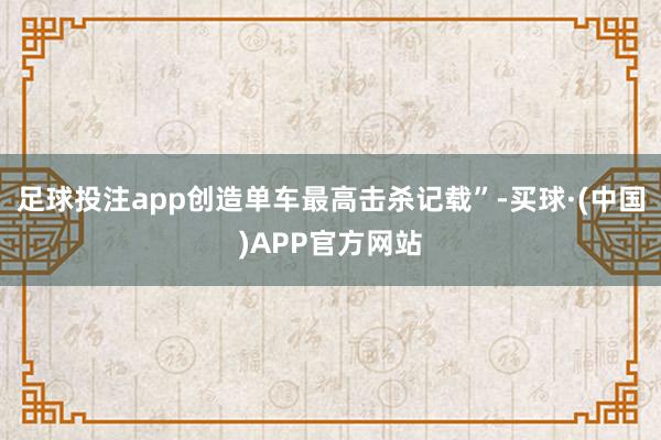 足球投注app创造单车最高击杀记载”-买球·(中国)APP官方网站