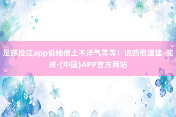 足球投注app说她很土不洋气等等!说的很道理-买球·(中国)APP官方网站