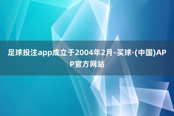 足球投注app成立于2004年2月-买球·(中国)APP官方网站