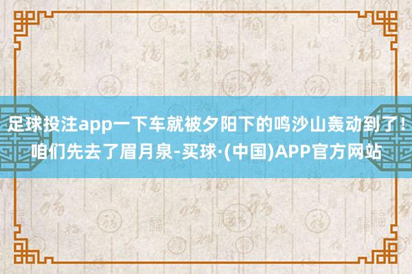 足球投注app一下车就被夕阳下的鸣沙山轰动到了！咱们先去了眉月泉-买球·(中国)APP官方网站