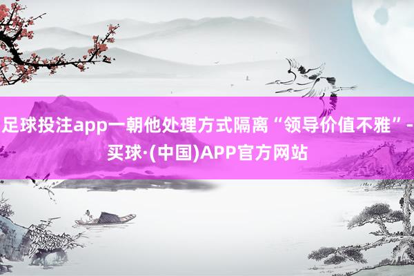 足球投注app一朝他处理方式隔离“领导价值不雅”-买球·(中国)APP官方网站