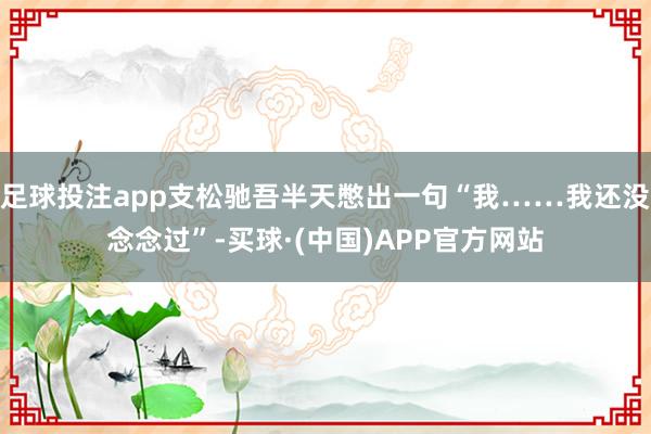 足球投注app支松驰吾半天憋出一句“我……我还没念念过”-买球·(中国)APP官方网站