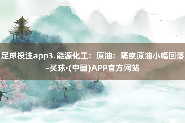 足球投注app3.能源化工：原油：隔夜原油小幅回落-买球·(中国)APP官方网站