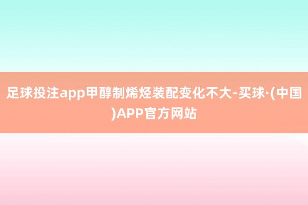 足球投注app甲醇制烯烃装配变化不大-买球·(中国)APP官方网站