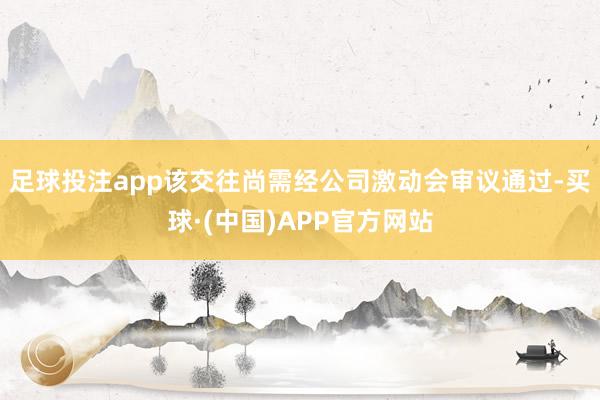 足球投注app该交往尚需经公司激动会审议通过-买球·(中国)APP官方网站