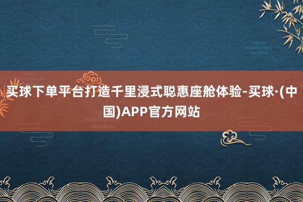 买球下单平台打造千里浸式聪惠座舱体验-买球·(中国)APP官方网站
