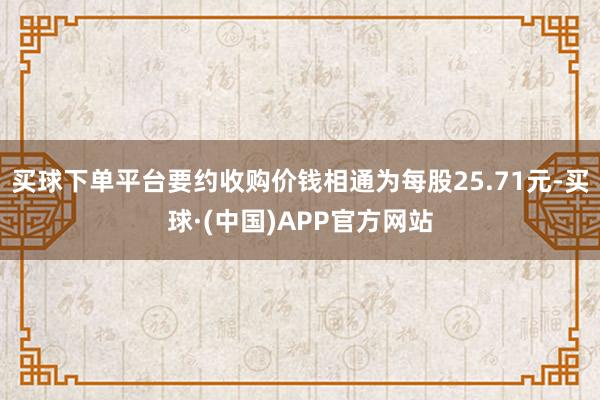 买球下单平台要约收购价钱相通为每股25.71元-买球·(中国)APP官方网站