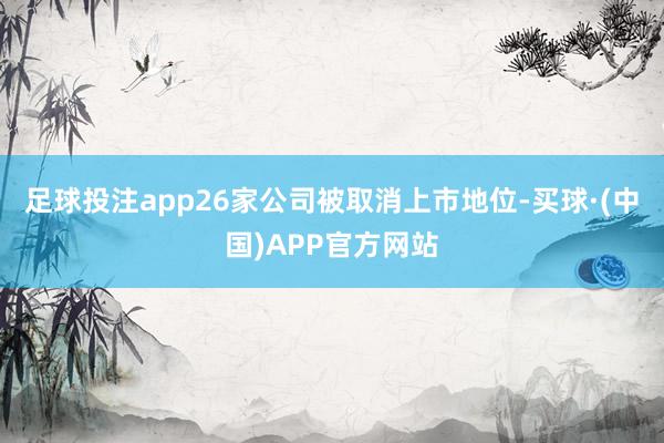足球投注app26家公司被取消上市地位-买球·(中国)APP官方网站
