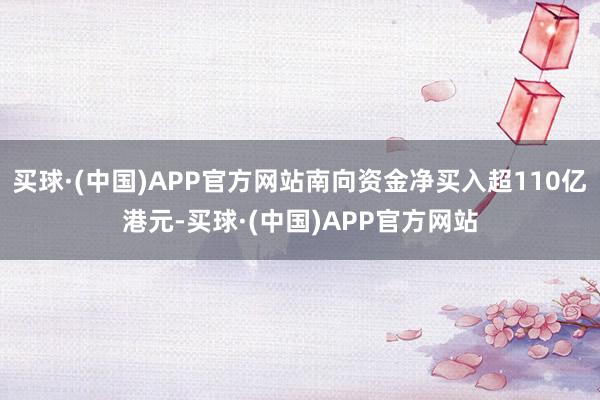 买球·(中国)APP官方网站南向资金净买入超110亿港元-买球·(中国)APP官方网站