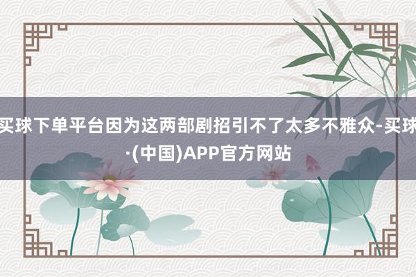 买球下单平台因为这两部剧招引不了太多不雅众-买球·(中国)APP官方网站