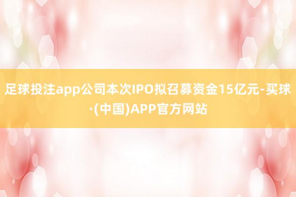 足球投注app公司本次IPO拟召募资金15亿元-买球·(中国)APP官方网站