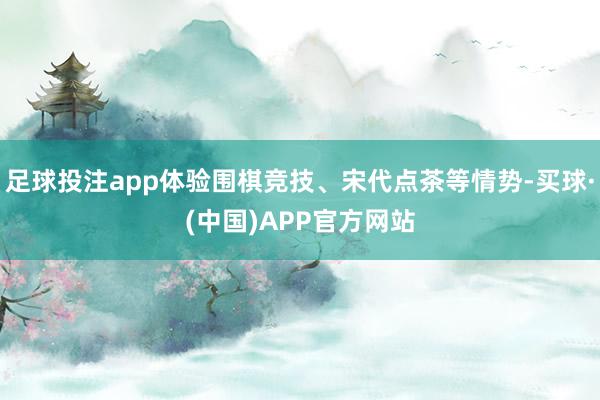 足球投注app体验围棋竞技、宋代点茶等情势-买球·(中国)APP官方网站