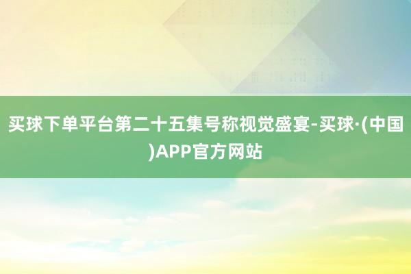 买球下单平台第二十五集号称视觉盛宴-买球·(中国)APP官方网站