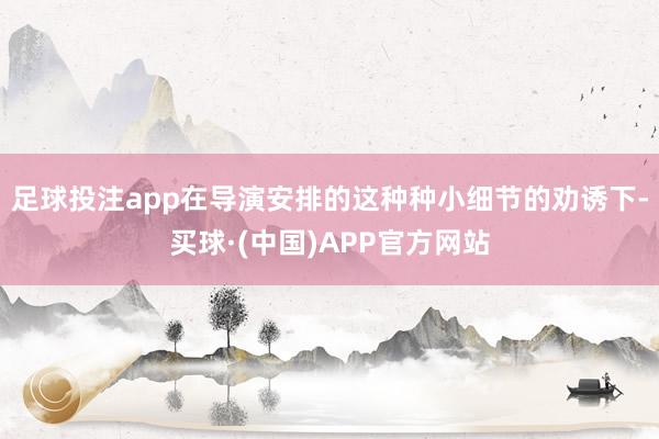 足球投注app在导演安排的这种种小细节的劝诱下-买球·(中国)APP官方网站