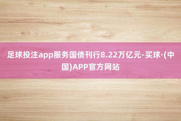 足球投注app服务国债刊行8.22万亿元-买球·(中国)APP官方网站