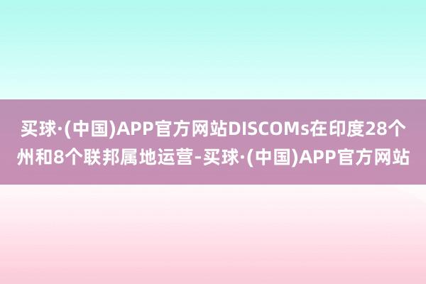 买球·(中国)APP官方网站DISCOMs在印度28个州和8个联邦属地运营-买球·(中国)APP官方网站