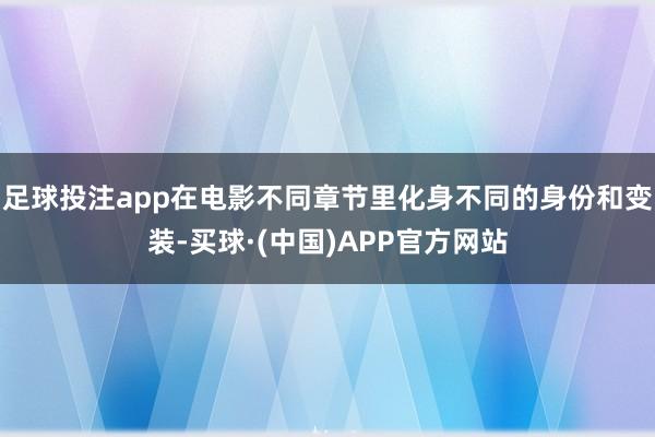 足球投注app在电影不同章节里化身不同的身份和变装-买球·(中国)APP官方网站