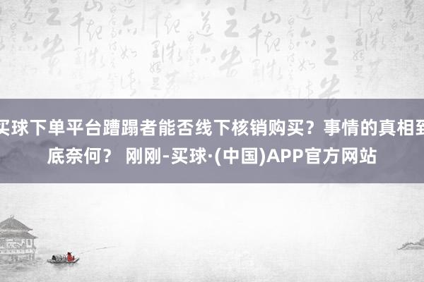 买球下单平台蹧蹋者能否线下核销购买?事情的真相到底奈何? 刚刚-买球·(中国)APP官方网站