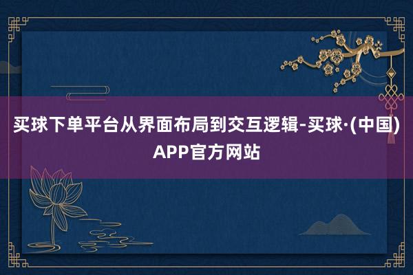 买球下单平台从界面布局到交互逻辑-买球·(中国)APP官方网站