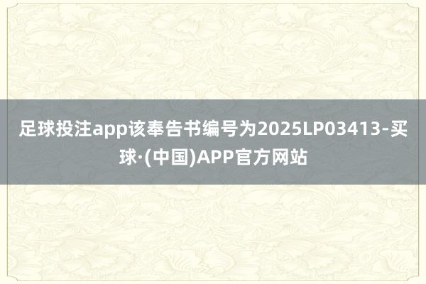 足球投注app该奉告书编号为2025LP03413-买球·(中国)APP官方网站