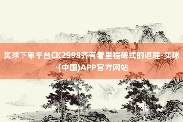 买球下单平台CK2998齐有着里程碑式的道理-买球·(中国)APP官方网站