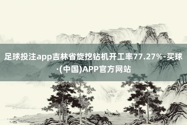足球投注app吉林省旋挖钻机开工率77.27%-买球·(中国)APP官方网站