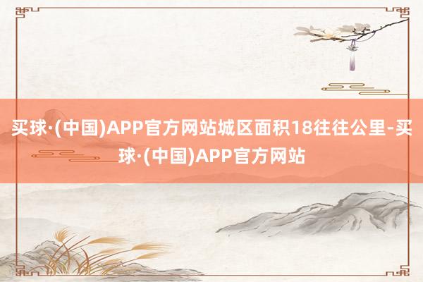 买球·(中国)APP官方网站城区面积18往往公里-买球·(中国)APP官方网站
